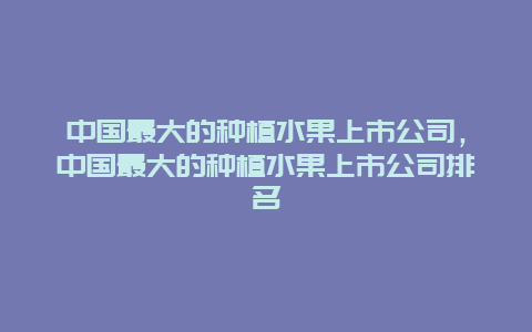 中国最大的种植水果上市公司，中国最大的种植水果上市公司排名