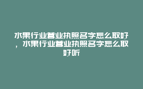 水果行业营业执照名字怎么取好，水果行业营业执照名字怎么取好听