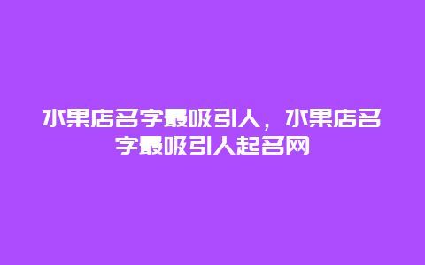 水果店名字最吸引人，水果店名字最吸引人起名网