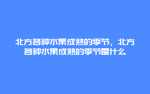 北方各种水果成熟的季节，北方各种水果成熟的季节是什么