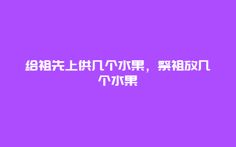 给祖先上供几个水果，祭祖放几个水果