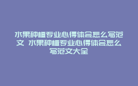 水果种植专业心得体会怎么写范文 水果种植专业心得体会怎么写范文大全