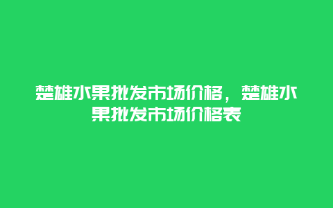 楚雄水果批发市场价格，楚雄水果批发市场价格表