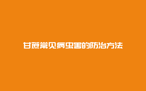 甘蔗常见病虫害的防治方法