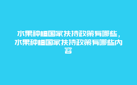 水果种植国家扶持政策有哪些，水果种植国家扶持政策有哪些内容