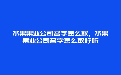 水果果业公司名字怎么取，水果果业公司名字怎么取好听