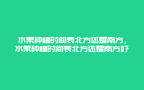 水果种植时间表北方还是南方，水果种植时间表北方还是南方好