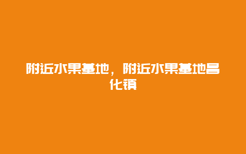 附近水果基地，附近水果基地昌化镇