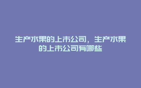 生产水果的上市公司，生产水果的上市公司有哪些