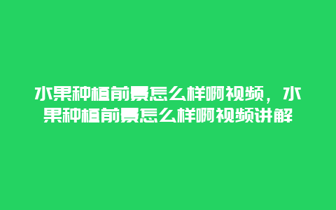 水果种植前景怎么样啊视频，水果种植前景怎么样啊视频讲解