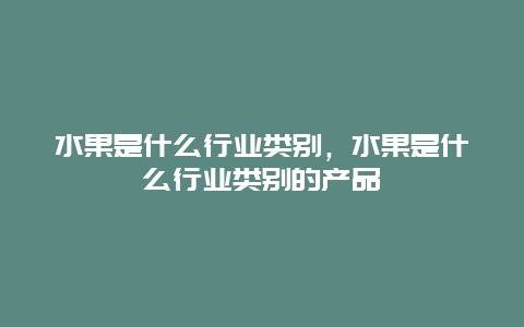 水果是什么行业类别，水果是什么行业类别的产品