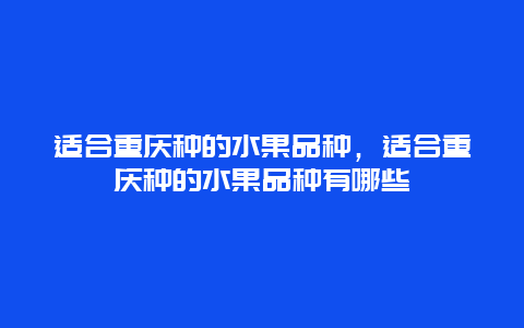 适合重庆种的水果品种，适合重庆种的水果品种有哪些