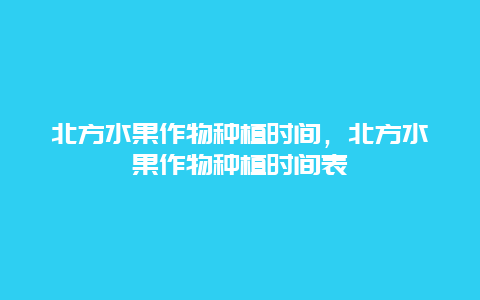 北方水果作物种植时间，北方水果作物种植时间表