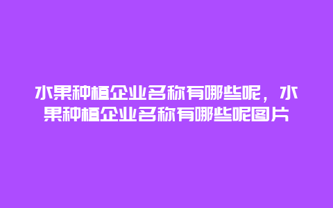 水果种植企业名称有哪些呢，水果种植企业名称有哪些呢图片