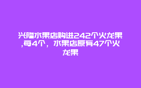 兴隆水果店购进242个火龙果,每4个，水果店原有47个火龙果