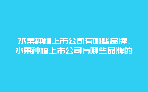 水果种植上市公司有哪些品牌，水果种植上市公司有哪些品牌的