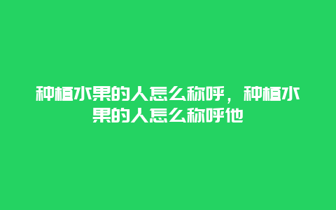 种植水果的人怎么称呼，种植水果的人怎么称呼他