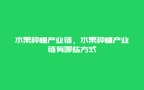 水果种植产业链，水果种植产业链有哪些方式