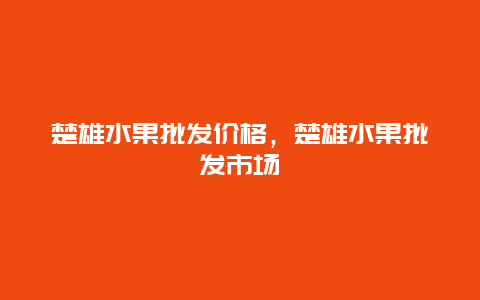 楚雄水果批发价格，楚雄水果批发市场