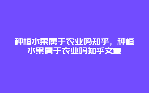 种植水果属于农业吗知乎，种植水果属于农业吗知乎文章