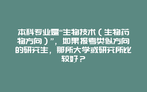 本科专业是“生物技术（生物药物方向）”，如果报考类似方向的研究生，那所大学或研究所比较好？