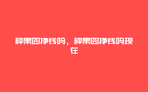 种果园挣钱吗，种果园挣钱吗现在