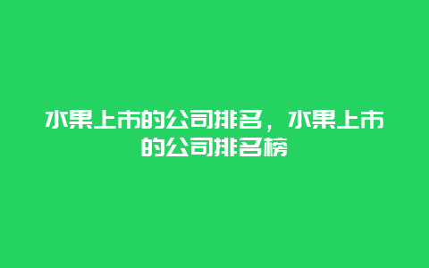 水果上市的公司排名，水果上市的公司排名榜