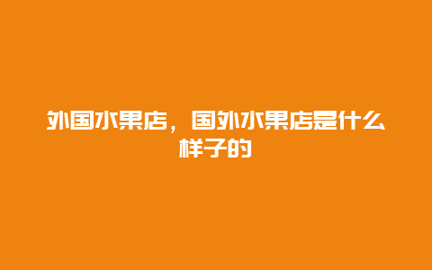 外国水果店，国外水果店是什么样子的