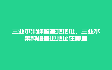 三亚水果种植基地地址，三亚水果种植基地地址在哪里