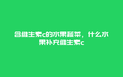 含维生素c的水果蔬菜，什么水果补充维生素c