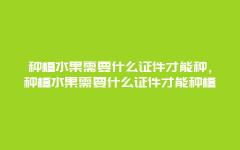 种植水果需要什么证件才能种，种植水果需要什么证件才能种植