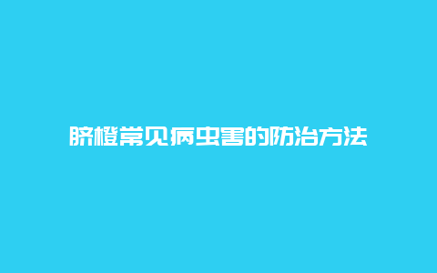 脐橙常见病虫害的防治方法