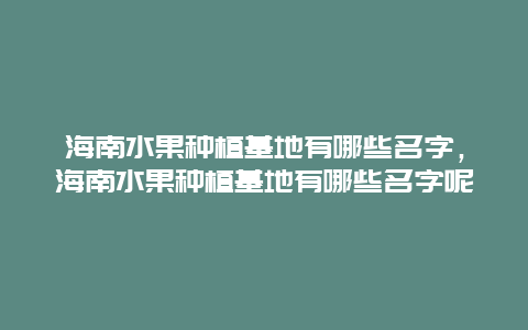 海南水果种植基地有哪些名字，海南水果种植基地有哪些名字呢