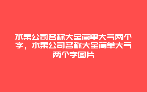 水果公司名称大全简单大气两个字，水果公司名称大全简单大气两个字图片