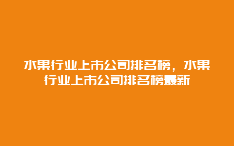 水果行业上市公司排名榜，水果行业上市公司排名榜最新