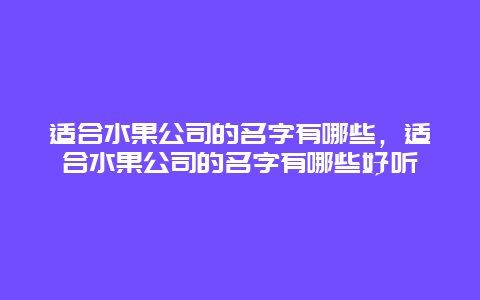 适合水果公司的名字有哪些，适合水果公司的名字有哪些好听