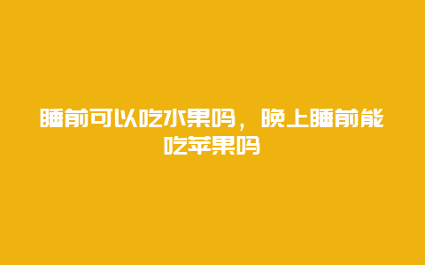 睡前可以吃水果吗，晚上睡前能吃苹果吗