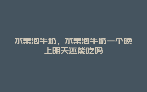 水果泡牛奶，水果泡牛奶一个晚上明天还能吃吗