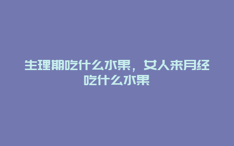 生理期吃什么水果，女人来月经吃什么水果