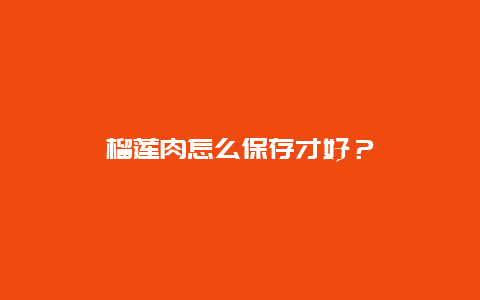 榴莲肉怎么保存才好？