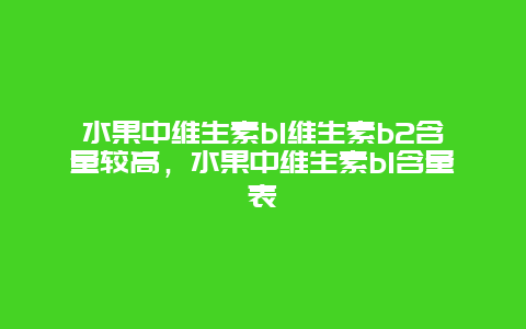 水果中维生素b1维生素b2含量较高，水果中维生素b1含量表