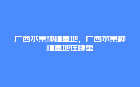 广西水果种植基地，广西水果种植基地在哪里