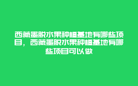 西藏墨脱水果种植基地有哪些项目，西藏墨脱水果种植基地有哪些项目可以做