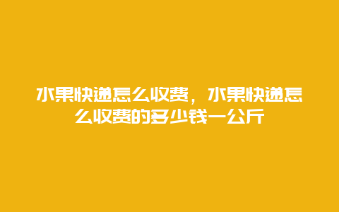 水果快递怎么收费，水果快递怎么收费的多少钱一公斤