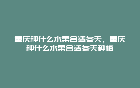 重庆种什么水果合适冬天，重庆种什么水果合适冬天种植