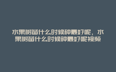 水果树苗什么时候种最好呢，水果树苗什么时候种最好呢视频