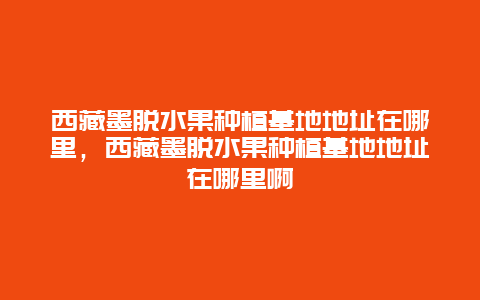 西藏墨脱水果种植基地地址在哪里，西藏墨脱水果种植基地地址在哪里啊