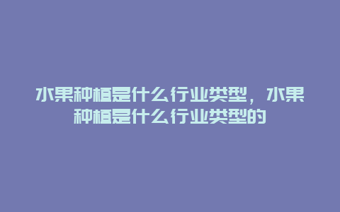 水果种植是什么行业类型，水果种植是什么行业类型的