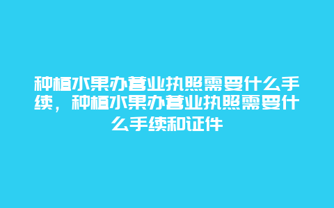 种植水果办营业执照需要什么手续，种植水果办营业执照需要什么手续和证件