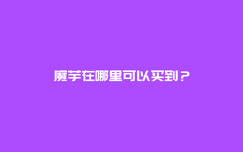 魔芋在哪里可以买到？